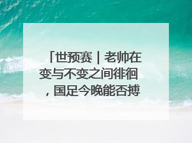 世预赛｜老帅在变与不变之间徘徊，国足今晚能否搏出生机？