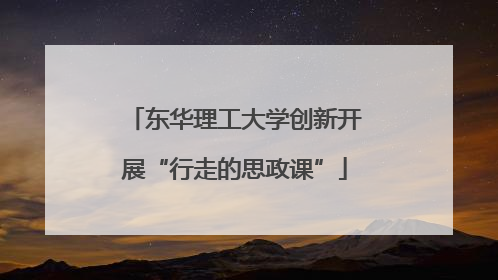 东华理工大学创新开展“行走的思政课”