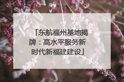东航福州基地揭牌：高水平服务新时代新福建建设