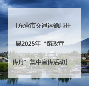 东营市交通运输局开展2025年“路政宣传月”集中宣传活动