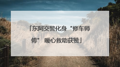 东阿交警化身“修车师傅” 暖心救助获赞