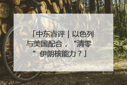 中东睿评｜以色列与美国配合，“清零”伊朗核能力？