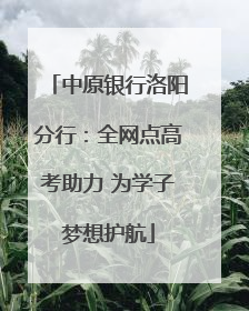 中原银行洛阳分行：全网点高考助力 为学子梦想护航