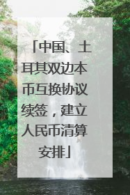 中国、土耳其双边本币互换协议续签，建立人民币清算安排