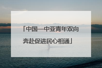 中国—中亚青年双向奔赴促进民心相通