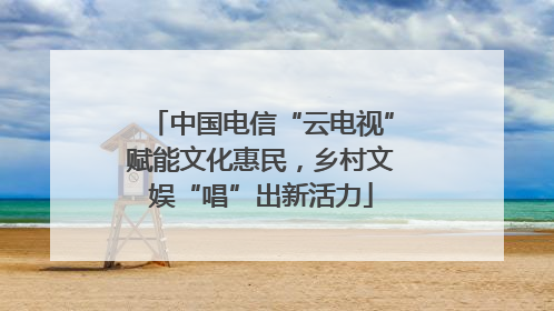 中国电信“云电视”赋能文化惠民，乡村文娱“唱”出新活力