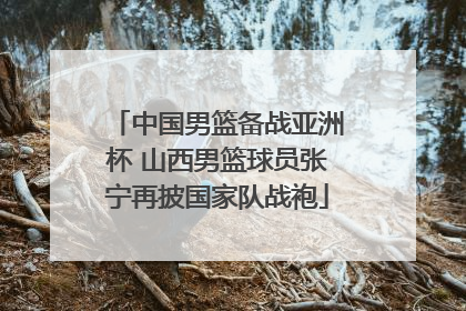 中国男篮备战亚洲杯 山西男篮球员张宁再披国家队战袍