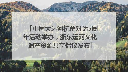 中国大运河杭甬对话5周年活动举办，浙东运河文化遗产资源共享倡议发布