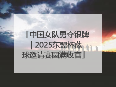 中国女队勇夺银牌｜2025东盟杯藤球邀请赛圆满收官
