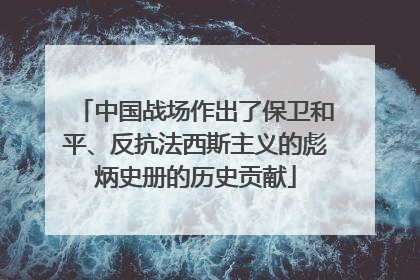 中国战场作出了保卫和平、反抗法西斯主义的彪炳史册的历史贡献