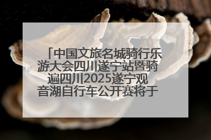 中国文旅名城骑行乐游大会四川遂宁站暨骑遍四川2025遂宁观音湖自行车公开赛将于6月22日开赛