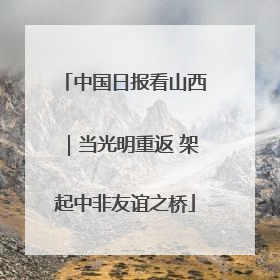 中国日报看山西｜当光明重返 架起中非友谊之桥
