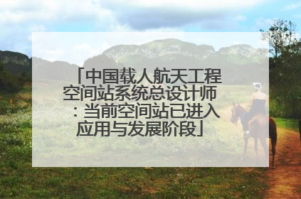 中国载人航天工程空间站系统总设计师：当前空间站已进入应用与发展阶段