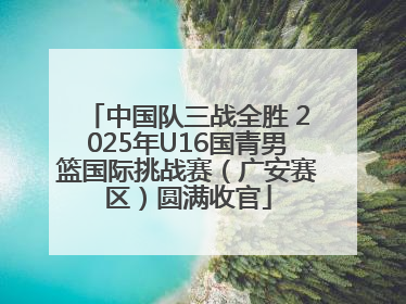 中国队三战全胜 2025年U16国青男篮国际挑战赛（广安赛区）圆满收官