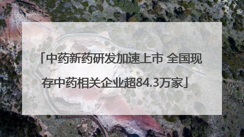 中药新药研发加速上市 全国现存中药相关企业超84.3万家