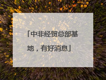 中非经贸总部基地，有好消息