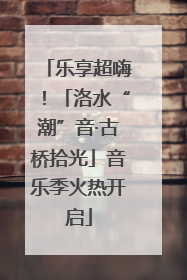乐享超嗨！「洛水“潮”音·古桥拾光」音乐季火热开启