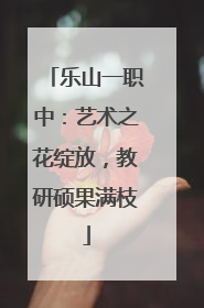 乐山一职中：艺术之花绽放，教研硕果满枝