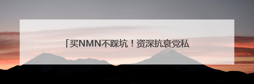 买NMN不踩坑！资深抗衰党私藏的“效果与省钱双赢法则”