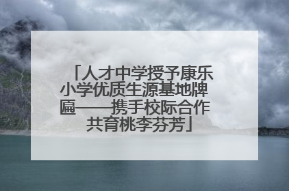 人才中学授予康乐小学优质生源基地牌匾——携手校际合作  共育桃李芬芳