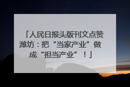 人民日报头版刊文点赞潍坊：把“当家产业”做成“担当产业”！