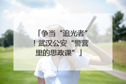 争当“追光者”！武汉公安“警营里的思政课”