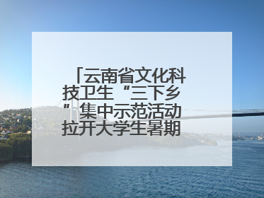 云南省文化科技卫生“三下乡”集中示范活动拉开大学生暑期“三下乡”社会实践活动序幕
