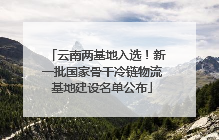 云南两基地入选！新一批国家骨干冷链物流基地建设名单公布