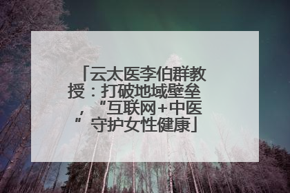 云太医李伯群教授：打破地域壁垒，“互联网+中医”守护女性健康