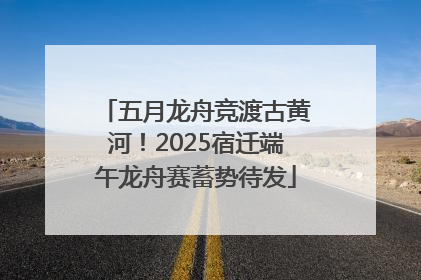 五月龙舟竞渡古黄河！2025宿迁端午龙舟赛蓄势待发