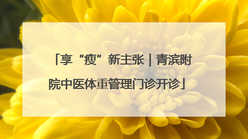 享“瘦”新主张｜青滨附院中医体重管理门诊开诊