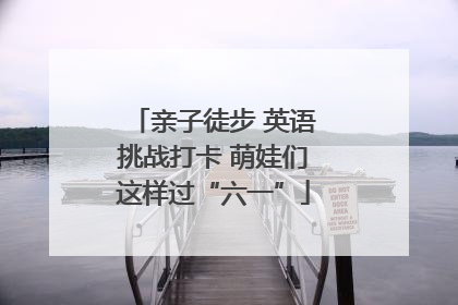 亲子徒步 英语挑战打卡 萌娃们这样过“六一”