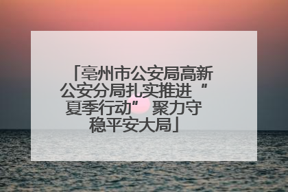 亳州市公安局高新公安分局扎实推进“夏季行动” 聚力守稳平安大局