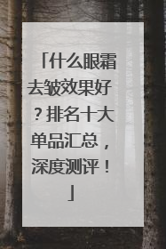 什么眼霜去皱效果好？排名十大单品汇总，深度测评！