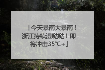 今天暴雨大暴雨！浙江持续湿哒哒！即将冲击35℃+