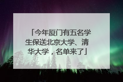 今年厦门有五名学生保送北京大学、清华大学，名单来了