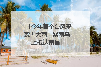 今年首个台风来袭！大雨、暴雨马上抵达南昌