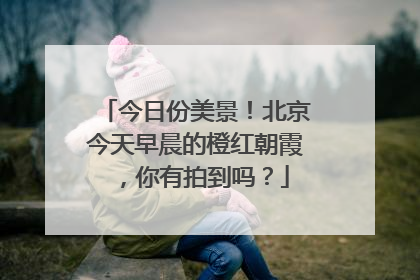 今日份美景！北京今天早晨的橙红朝霞，你有拍到吗？