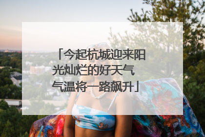 今起杭城迎来阳光灿烂的好天气 气温将一路飙升