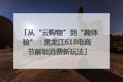 从“云购物”到“趣体验”：黑龙江618电商节解锁消费新玩法