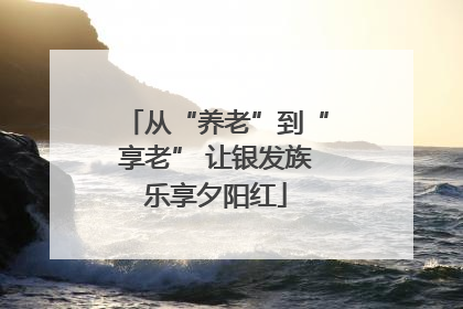 从“养老”到“享老” 让银发族乐享夕阳红