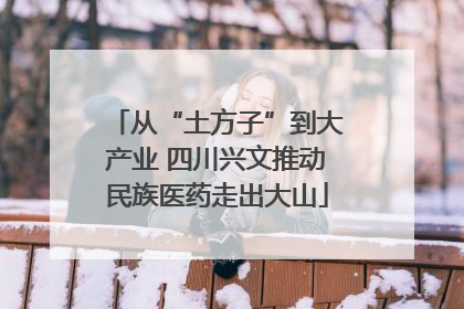从“土方子”到大产业 四川兴文推动民族医药走出大山