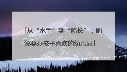 从“水手”到“船长”，她说要办孩子喜欢的幼儿园