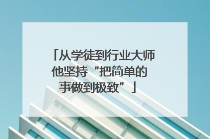 从学徒到行业大师 他坚持“把简单的事做到极致”