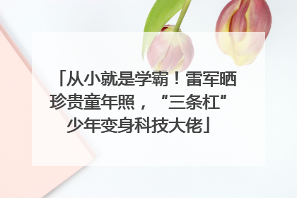 从小就是学霸！雷军晒珍贵童年照，“三条杠”少年变身科技大佬