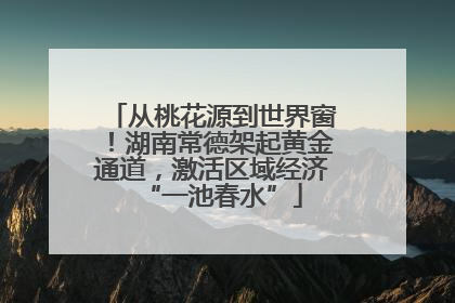 从桃花源到世界窗！湖南常德架起黄金通道，激活区域经济“一池春水”
