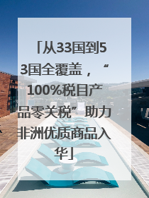 从33国到53国全覆盖，“100%税目产品零关税”助力非洲优质商品入华