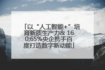 以“人工智能+”培育新质生产力& 160;65%央企携手百度打造数字新动能