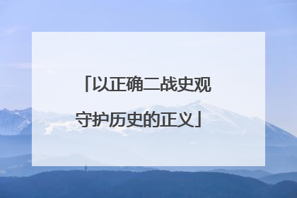 以正确二战史观守护历史的正义