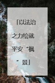 以法治之力绘就平安“枫”景